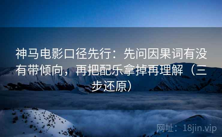 神马电影口径先行：先问因果词有没有带倾向，再把配乐拿掉再理解（三步还原）