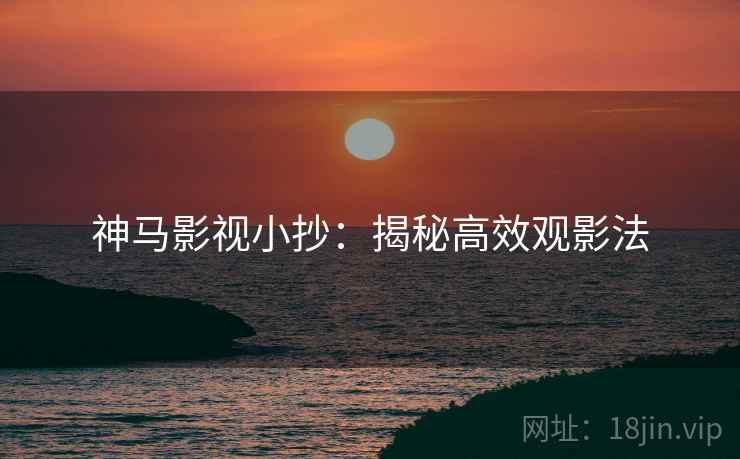 神马影视小抄：揭秘高效观影法