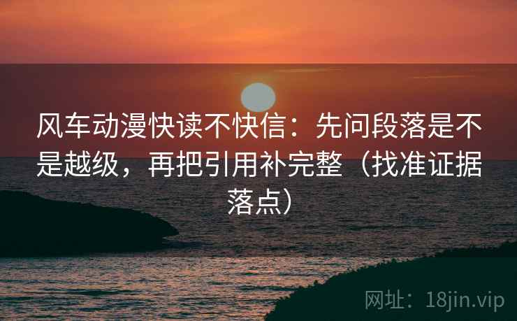 风车动漫快读不快信：先问段落是不是越级，再把引用补完整（找准证据落点）
