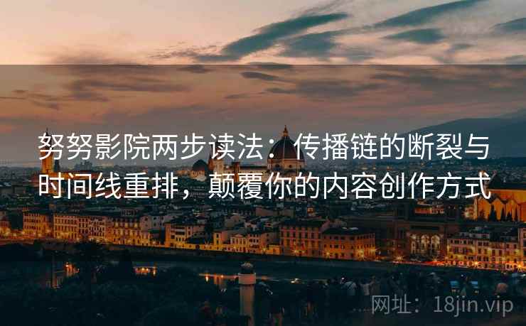 努努影院两步读法：传播链的断裂与时间线重排，颠覆你的内容创作方式