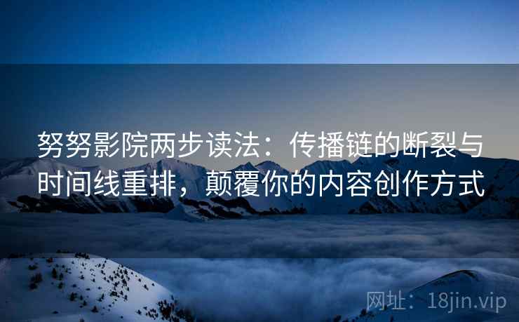 努努影院两步读法：传播链的断裂与时间线重排，颠覆你的内容创作方式