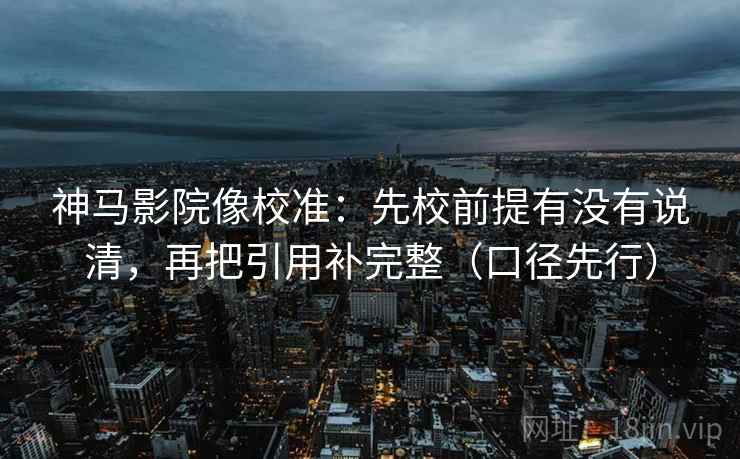 神马影院像校准：先校前提有没有说清，再把引用补完整（口径先行）