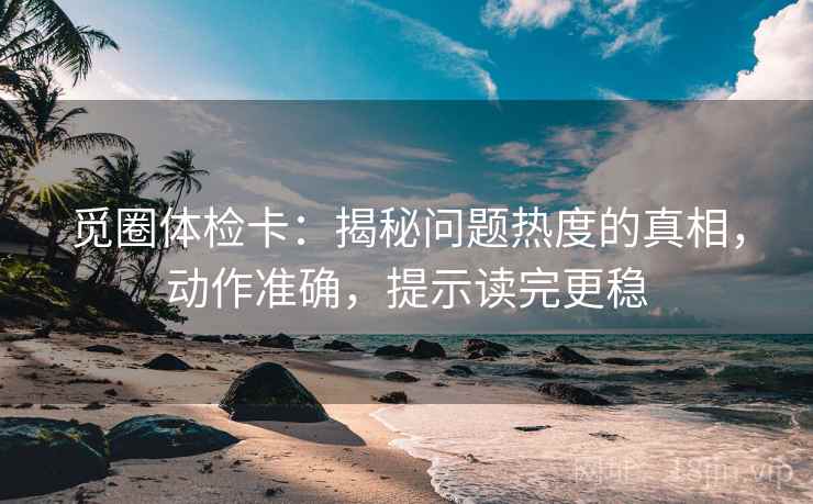 觅圈体检卡：揭秘问题热度的真相，动作准确，提示读完更稳