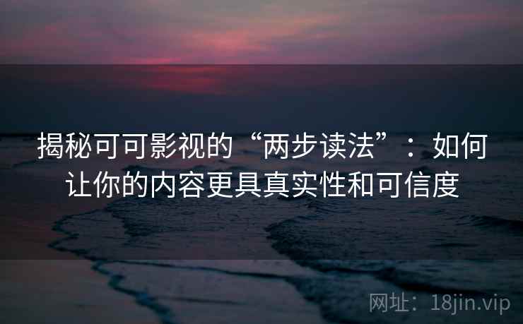 揭秘可可影视的“两步读法”：如何让你的内容更具真实性和可信度