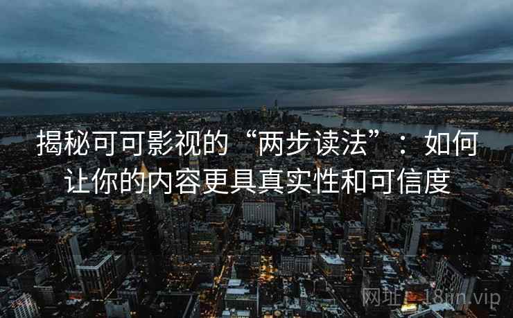 揭秘可可影视的“两步读法”：如何让你的内容更具真实性和可信度