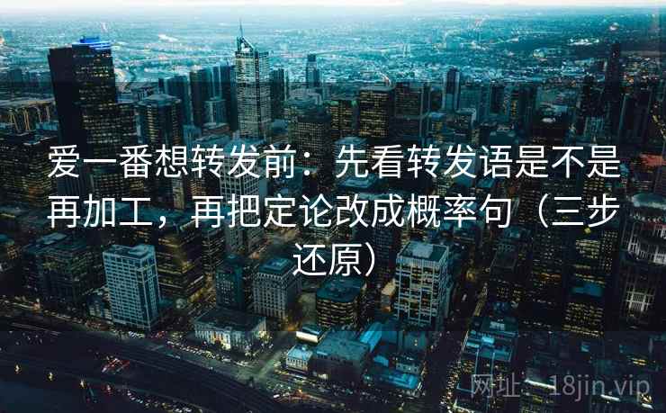爱一番想转发前：先看转发语是不是再加工，再把定论改成概率句（三步还原）