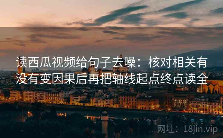 读西瓜视频给句子去噪：核对相关有没有变因果后再把轴线起点终点读全