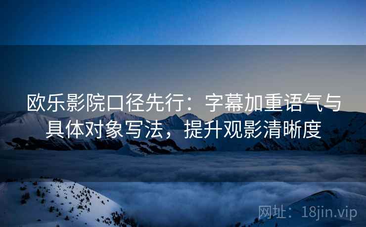 欧乐影院口径先行：字幕加重语气与具体对象写法，提升观影清晰度