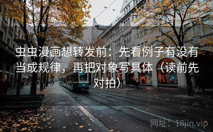 虫虫漫画想转发前：先看例子有没有当成规律，再把对象写具体（读前先对拍）
