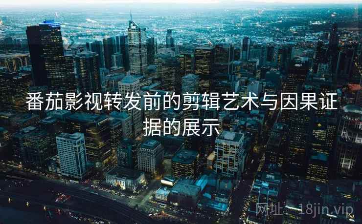 番茄影视转发前的剪辑艺术与因果证据的展示