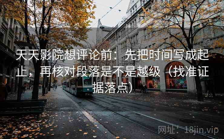 天天影院想评论前：先把时间写成起止，再核对段落是不是越级（找准证据落点）