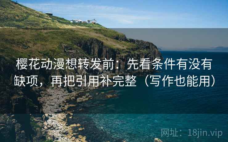 樱花动漫想转发前：先看条件有没有缺项，再把引用补完整（写作也能用）