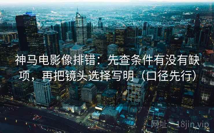 神马电影像排错：先查条件有没有缺项，再把镜头选择写明（口径先行）