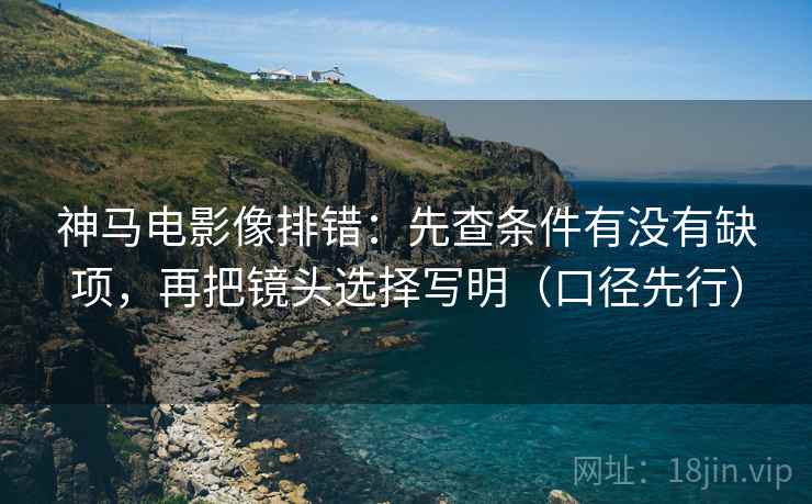 神马电影像排错：先查条件有没有缺项，再把镜头选择写明（口径先行）