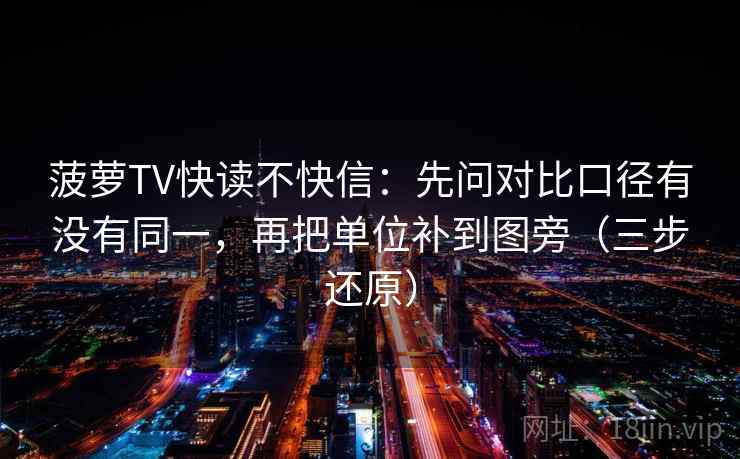 菠萝TV快读不快信：先问对比口径有没有同一，再把单位补到图旁（三步还原）
