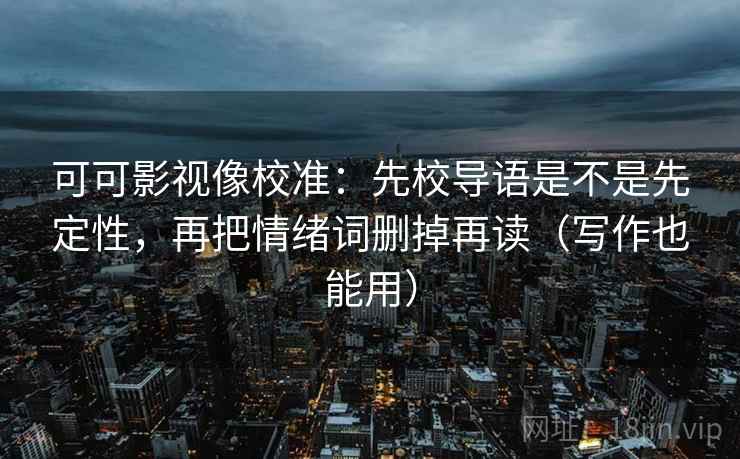 可可影视像校准：先校导语是不是先定性，再把情绪词删掉再读（写作也能用）