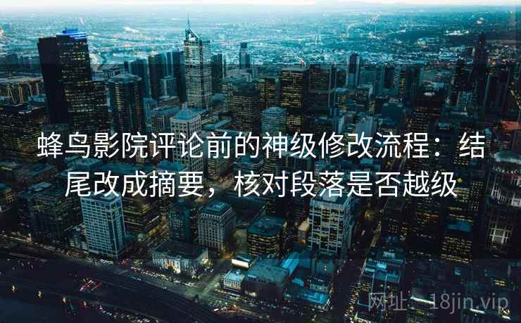 蜂鸟影院评论前的神级修改流程：结尾改成摘要，核对段落是否越级