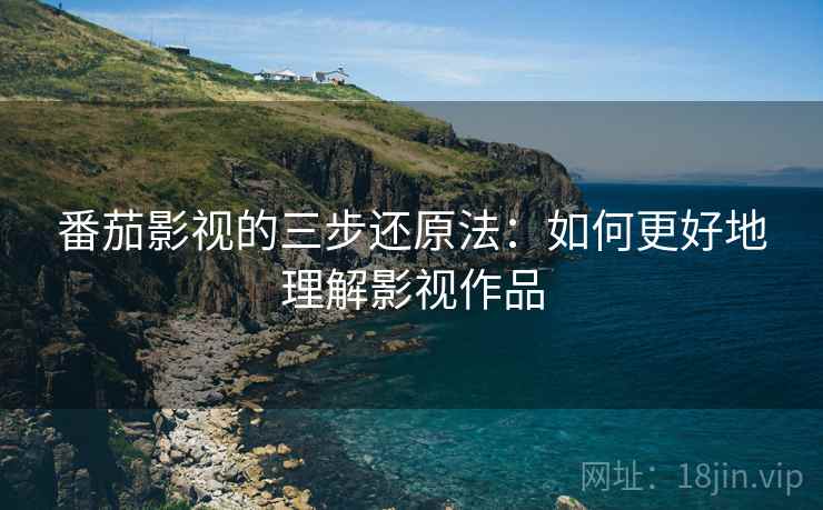 番茄影视的三步还原法：如何更好地理解影视作品