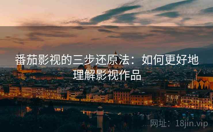 番茄影视的三步还原法：如何更好地理解影视作品
