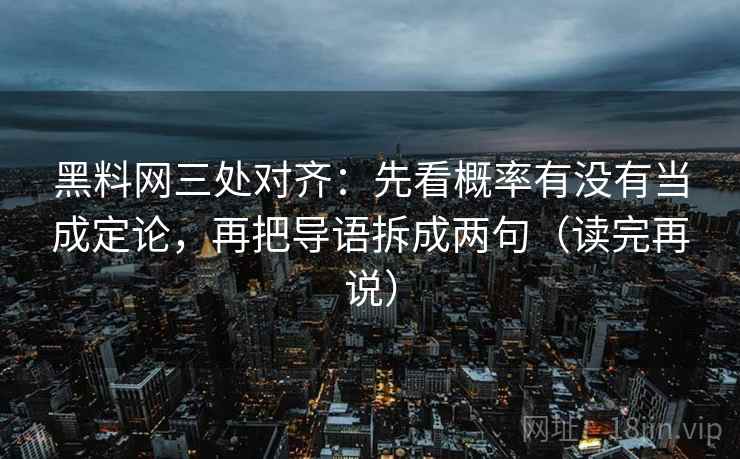 黑料网三处对齐：先看概率有没有当成定论，再把导语拆成两句（读完再说）