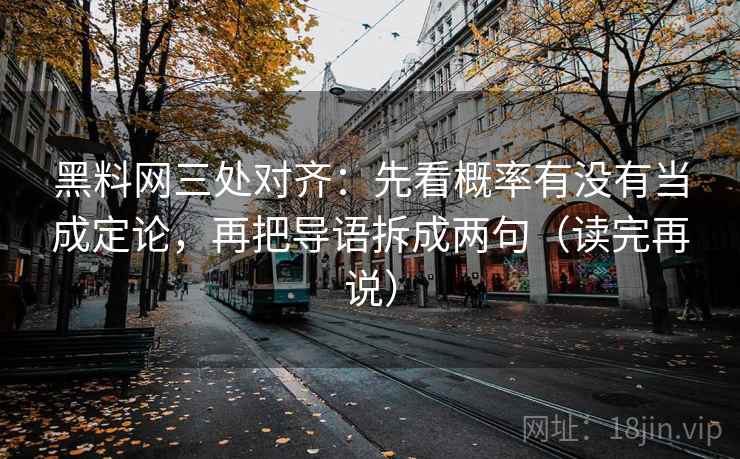 黑料网三处对齐：先看概率有没有当成定论，再把导语拆成两句（读完再说）