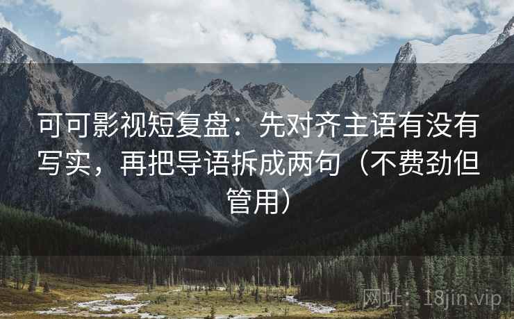 可可影视短复盘：先对齐主语有没有写实，再把导语拆成两句（不费劲但管用）