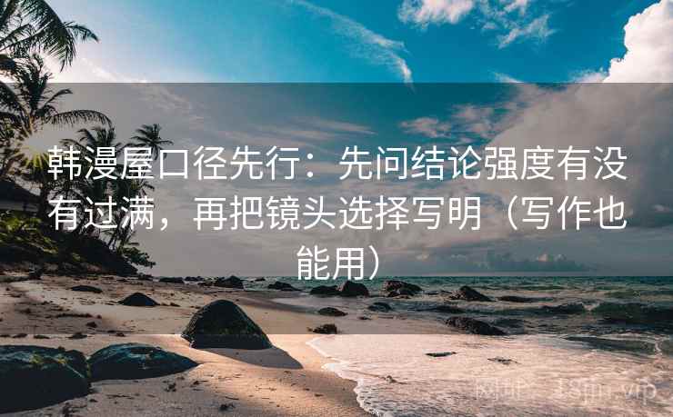 韩漫屋口径先行：先问结论强度有没有过满，再把镜头选择写明（写作也能用）