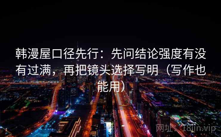 韩漫屋口径先行：先问结论强度有没有过满，再把镜头选择写明（写作也能用）