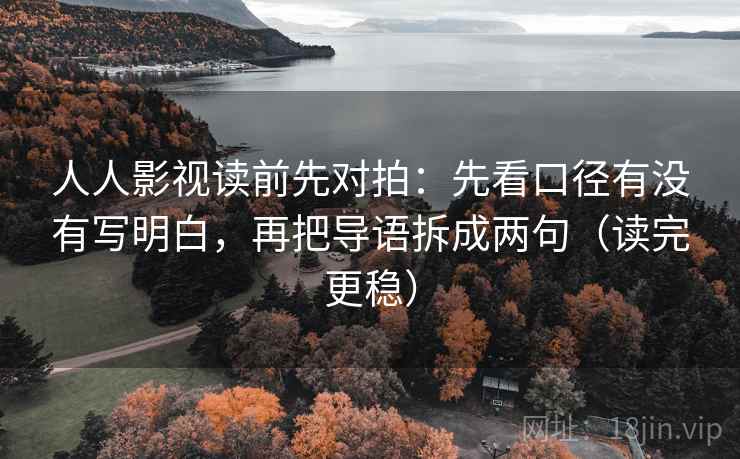 人人影视读前先对拍：先看口径有没有写明白，再把导语拆成两句（读完更稳）