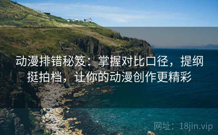 动漫排错秘笈：掌握对比口径，提纲挺拍档，让你的动漫创作更精彩
