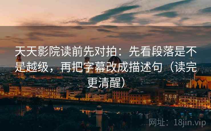 天天影院读前先对拍：先看段落是不是越级，再把字幕改成描述句（读完更清醒）