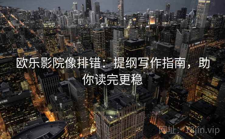 欧乐影院像排错：提纲写作指南，助你读完更稳