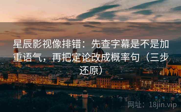 星辰影视像排错：先查字幕是不是加重语气，再把定论改成概率句（三步还原）