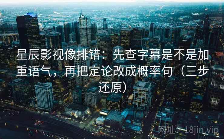 星辰影视像排错：先查字幕是不是加重语气，再把定论改成概率句（三步还原）