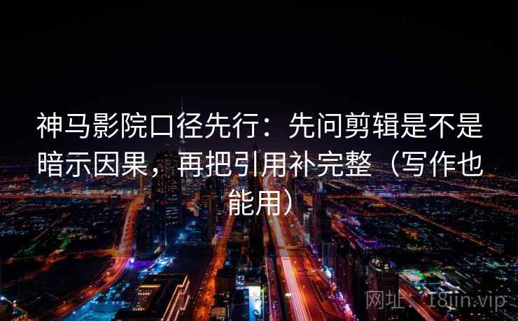 神马影院口径先行：先问剪辑是不是暗示因果，再把引用补完整（写作也能用）
