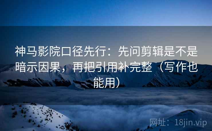 神马影院口径先行：先问剪辑是不是暗示因果，再把引用补完整（写作也能用）