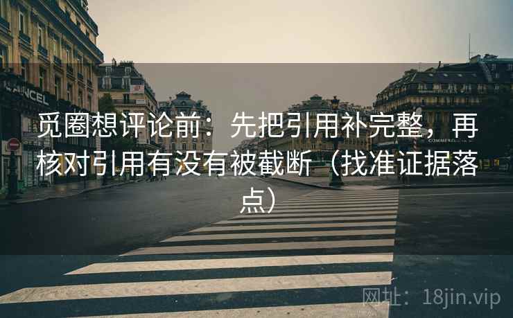 觅圈想评论前:先把引用补完整,再核对引用有没有被截断(找准证据落点) 第2张 觅圈想评论前:先把引用补完整,再核对引用有没有被截断(找准证据落点) 第2张