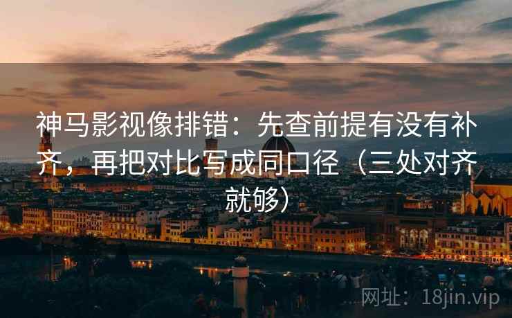 神马影视像排错：先查前提有没有补齐，再把对比写成同口径（三处对齐就够）