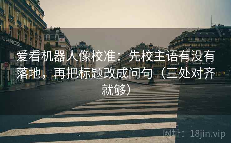 爱看机器人像校准：先校主语有没有落地，再把标题改成问句（三处对齐就够）