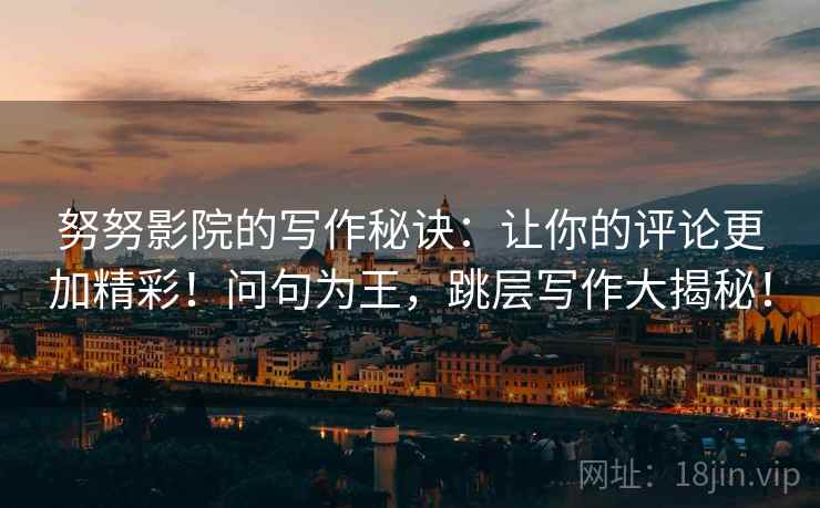 努努影院的写作秘诀：让你的评论更加精彩！问句为王，跳层写作大揭秘！