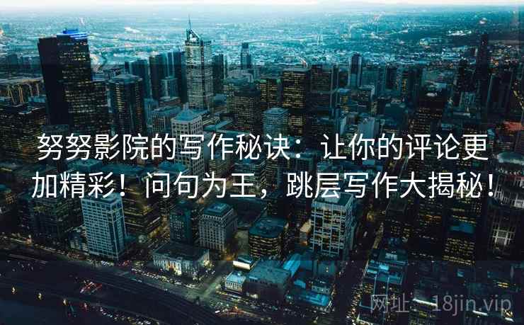 努努影院的写作秘诀：让你的评论更加精彩！问句为王，跳层写作大揭秘！