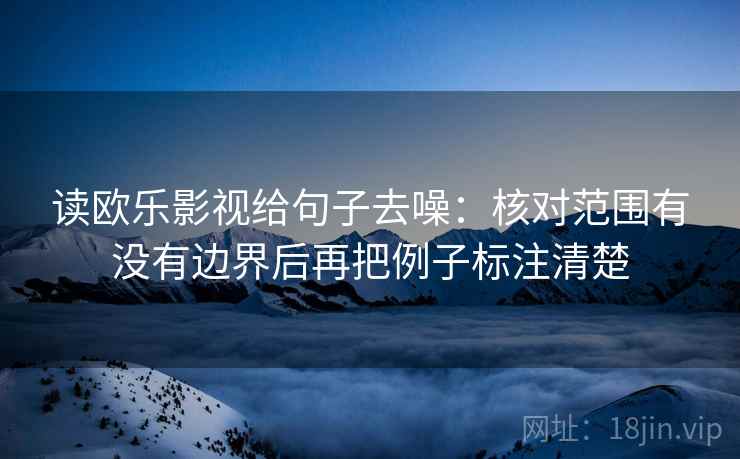 读欧乐影视给句子去噪:核对范围有没有边界后再把例子标注清楚 第2张 读欧乐影视给句子去噪:核对范围有没有边界后再把例子标注清楚 第2张