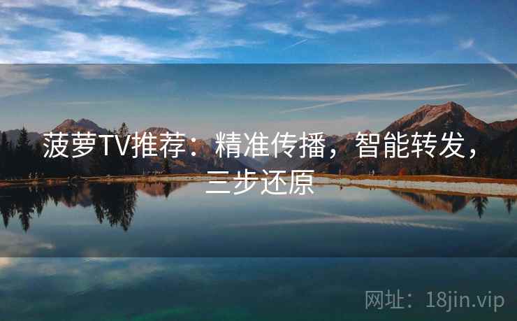 菠萝TV推荐：精准传播，智能转发，三步还原