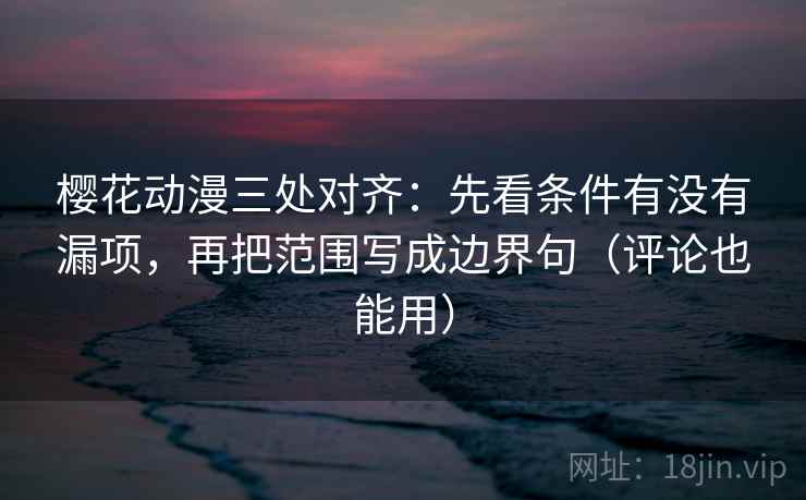 樱花动漫三处对齐：先看条件有没有漏项，再把范围写成边界句（评论也能用）