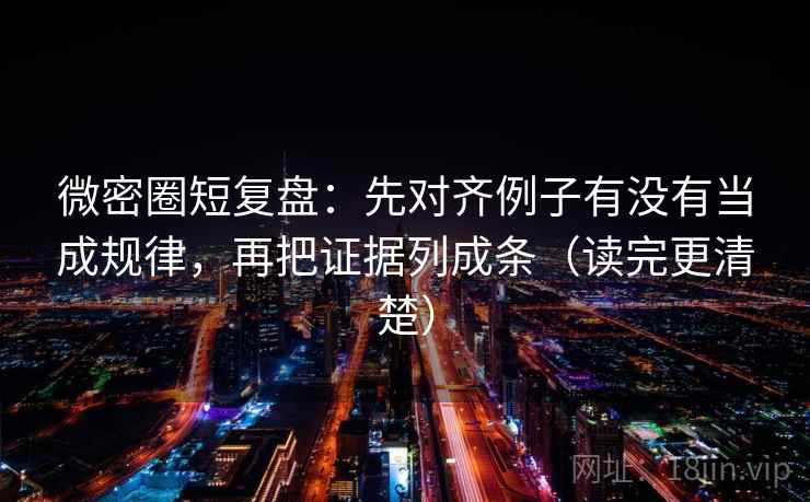 微密圈短复盘：先对齐例子有没有当成规律，再把证据列成条（读完更清楚）