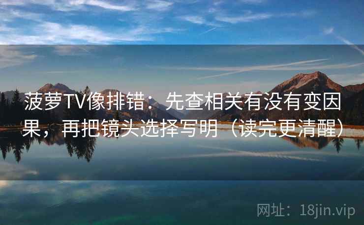 菠萝TV像排错：先查相关有没有变因果，再把镜头选择写明（读完更清醒）