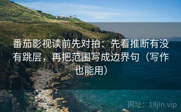 番茄影视读前先对拍：先看推断有没有跳层，再把范围写成边界句（写作也能用）