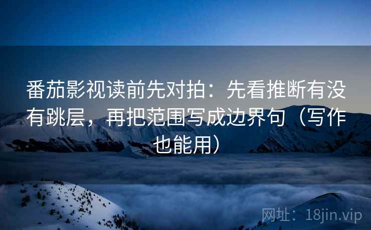 番茄影视读前先对拍：先看推断有没有跳层，再把范围写成边界句（写作也能用）