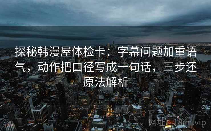 探秘韩漫屋体检卡：字幕问题加重语气，动作把口径写成一句话，三步还原法解析