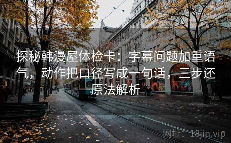 探秘韩漫屋体检卡：字幕问题加重语气，动作把口径写成一句话，三步还原法解析